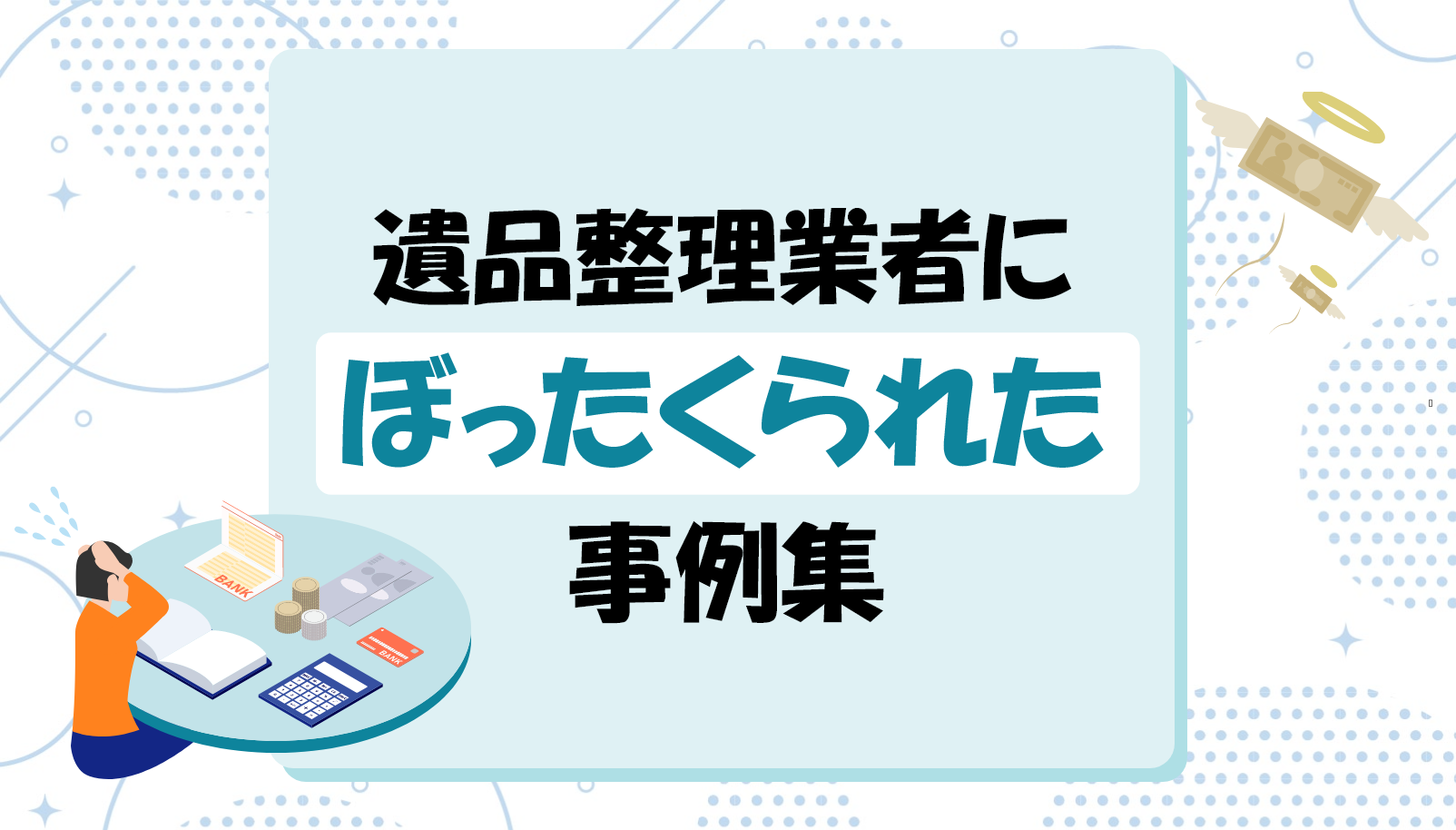遺品整理業者にぼったくられた事例集 | 遺品整理のミカタ｜遺品整理